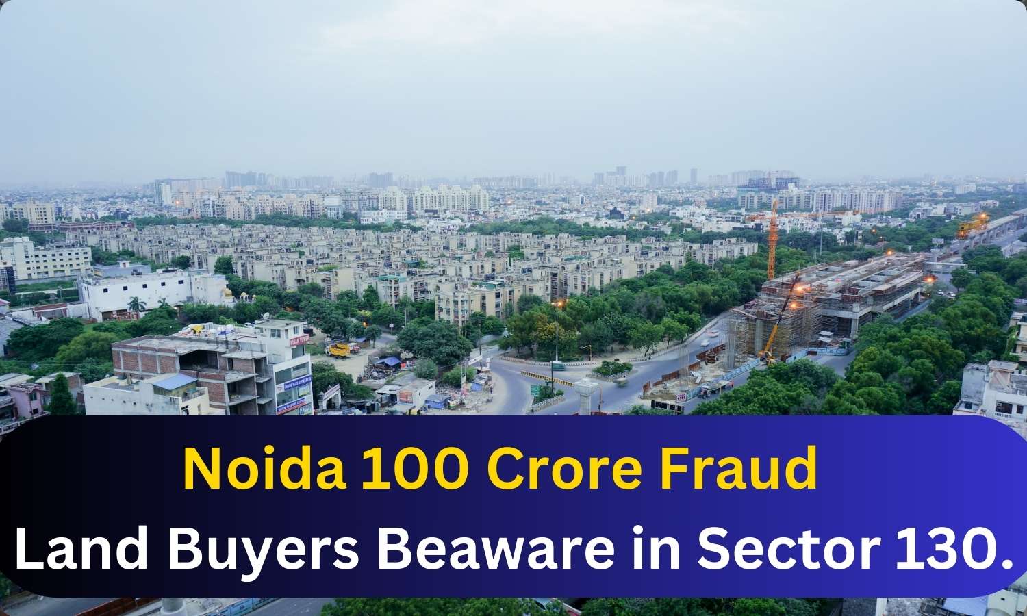 featured image 35 Noida 100 Crore Land Fraud. Sector 130 Nangli Bajidpur Buyers Beaware For Action.