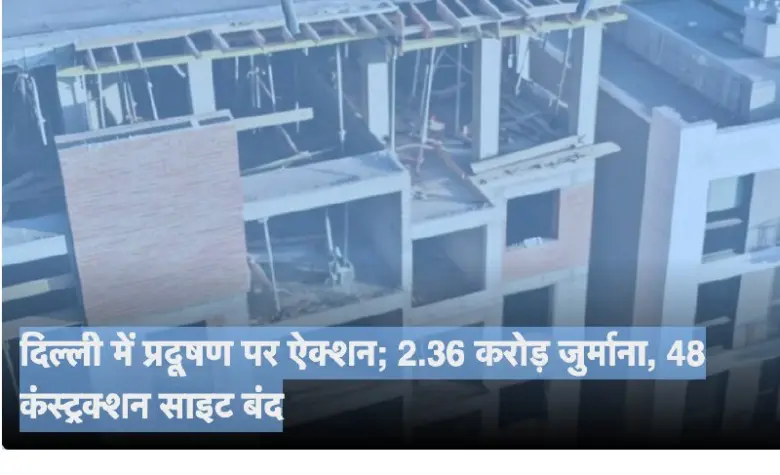 Delhi Government Imposes ₹2.36 Crore Fine on Construction Units for Pollution Violations, Closes 48 Sites Amid Increased Inspections