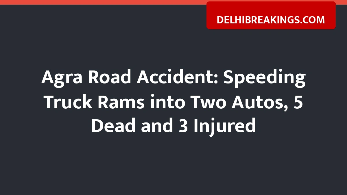 delhibreakings agra road accident truck hits autos 5 dead Agra Road Accident: Speeding Truck Rams into Two Autos, 5 Dead and 3 Injured