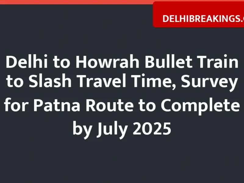 delhibreakings delhi patna bullet train project timeline stops Delhi to Howrah Bullet Train to Slash Travel Time, Survey for Patna Route to Complete by July 2025
