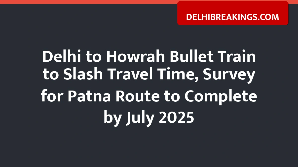 delhibreakings delhi patna bullet train project timeline stops Delhi to Howrah Bullet Train to Slash Travel Time, Survey for Patna Route to Complete by July 2025