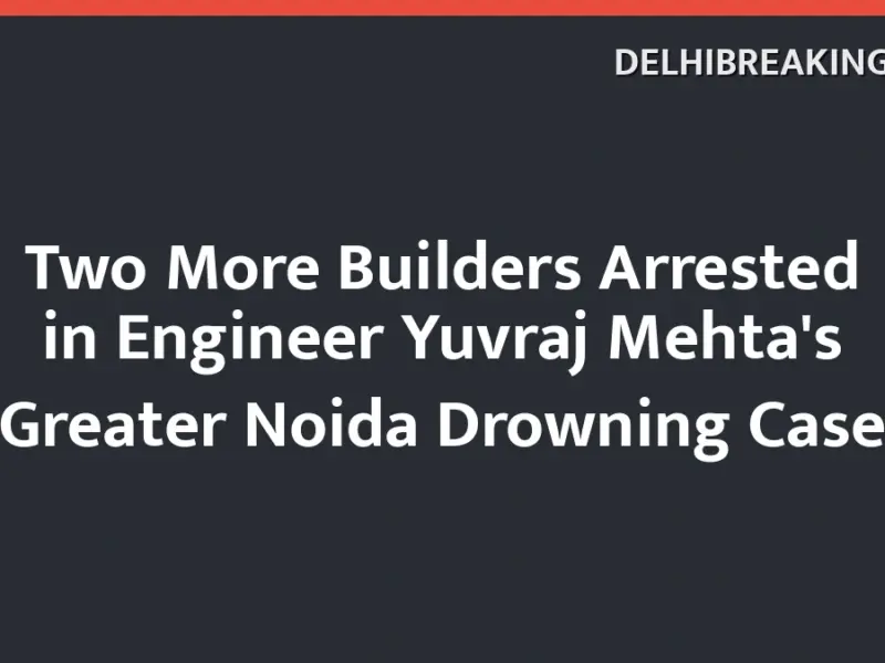 delhibreakings two more builders arrested engineer yuvraj mehta greater noida drowning case Two More Builders Arrested in Engineer Yuvraj Mehta's Greater Noida Drowning Case
