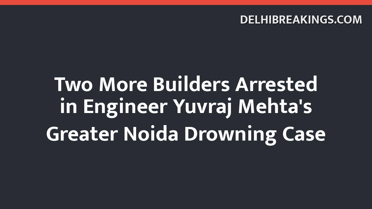 delhibreakings two more builders arrested engineer yuvraj mehta greater noida drowning case Two More Builders Arrested in Engineer Yuvraj Mehta's Greater Noida Drowning Case
