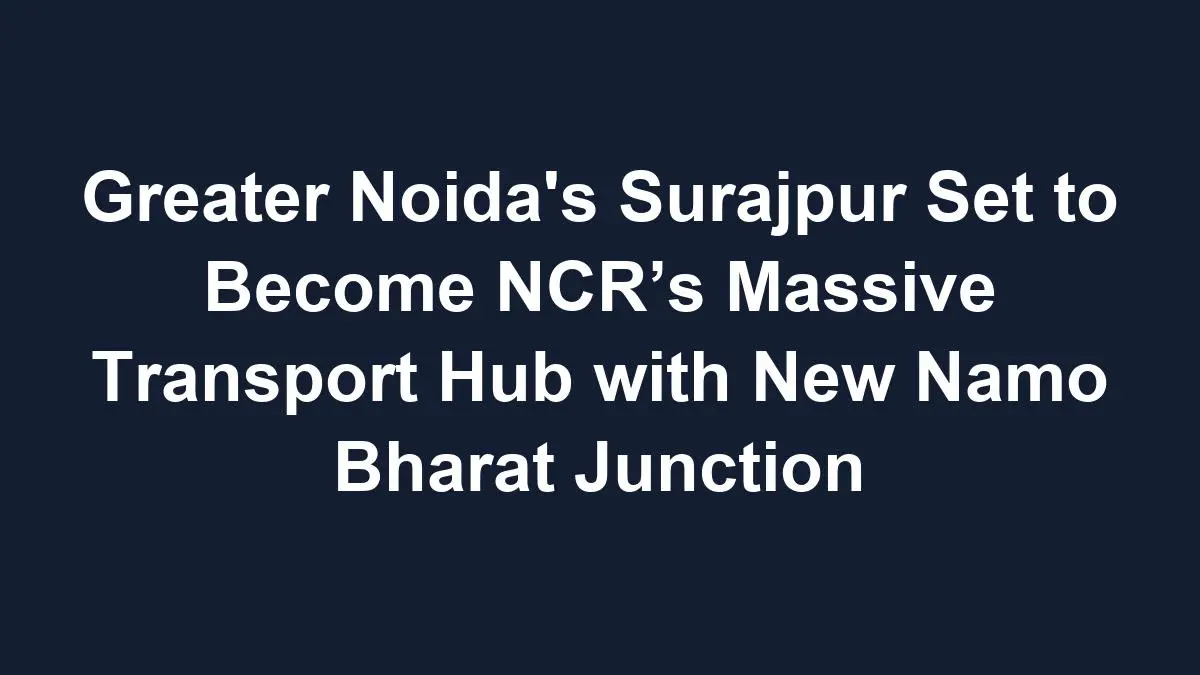 std 1768611738 Greater Noida's Surajpur Set to Become NCR’s Massive Transport Hub with New Namo Bharat Junction