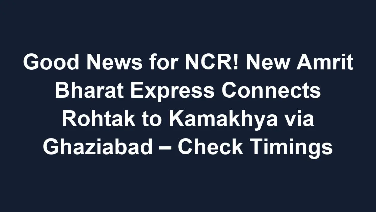 sub 1768615564 0 Good News for NCR! New Amrit Bharat Express Connects Rohtak to Kamakhya via Ghaziabad – Check Timings