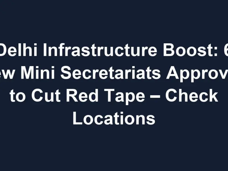 sub 1768616005 0 Delhi Infrastructure Boost: 6 New Mini Secretariats Approved to Cut Red Tape – Check Locations