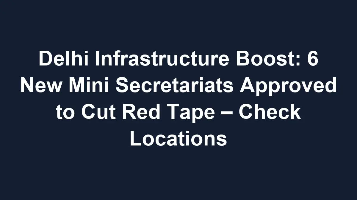 sub 1768616005 0 Delhi Infrastructure Boost: 6 New Mini Secretariats Approved to Cut Red Tape – Check Locations