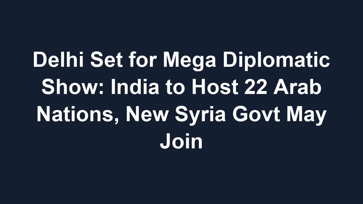 Delhi Set for Mega Diplomatic Show: India to Host 22 Arab Nations, New Syria Govt May Join