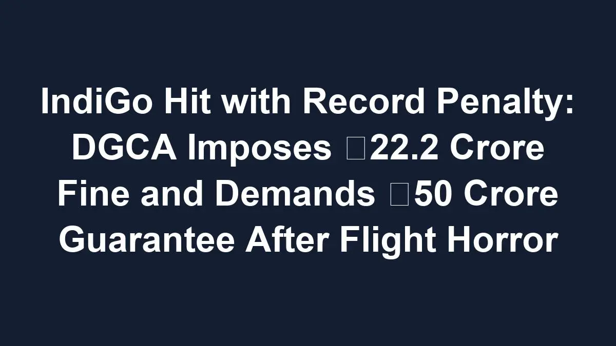 IndiGo Hit with Record Penalty: DGCA Imposes ₹22.2 Crore Fine and Demands ₹50 Crore Guarantee After Flight Horror