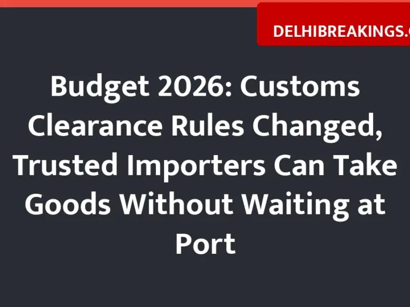 delhibreakings budget 2026 customs clearance rules trusted importers deferred payment Budget 2026: Customs Clearance Rules Changed, Trusted Importers Can Take Goods Without Waiting at Port