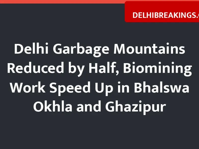 delhibreakings delhi garbage mountains reduced biomining update 2026 Delhi Garbage Mountains Reduced by Half, Biomining Work Speed Up in Bhalswa Okhla and Ghazipur