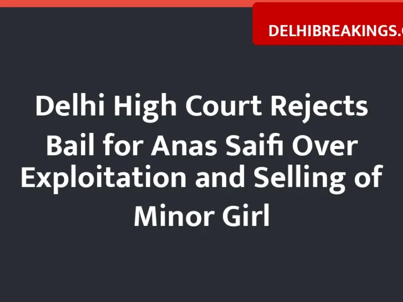 delhibreakings delhi high court denies bail anas saifi minor trafficking case Delhi High Court Rejects Bail for Anas Saifi Over Exploitation and Selling of Minor Girl