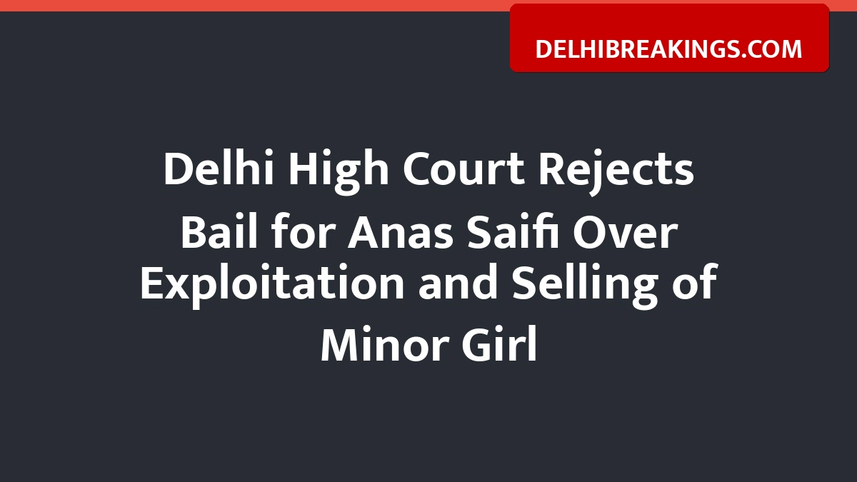 delhibreakings delhi high court denies bail anas saifi minor trafficking case Delhi High Court Rejects Bail for Anas Saifi Over Exploitation and Selling of Minor Girl